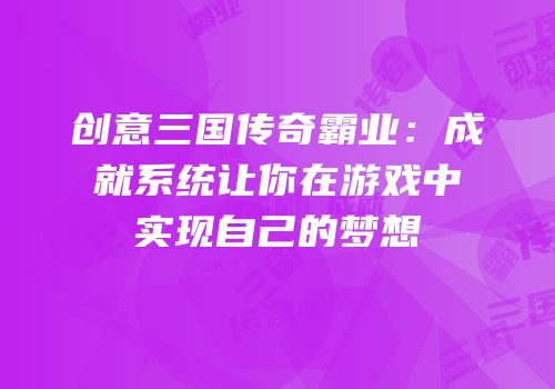 创意三国传奇霸业：成就系统让你在游戏中实现自己的梦想