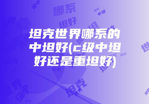 坦克世界哪系的中坦好(c级中坦好还是重坦好)
