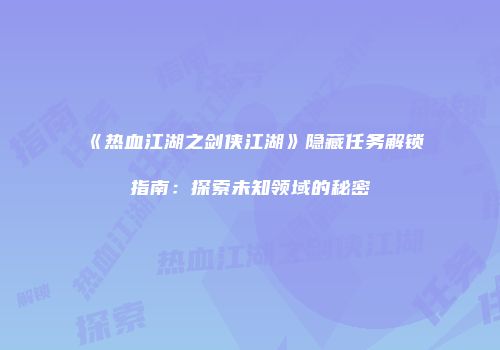《热血江湖之剑侠江湖》隐藏任务解锁指南：探索未知领域的秘密
