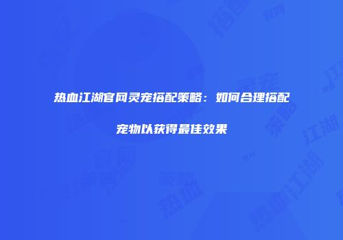 热血江湖官网灵宠搭配策略：如何合理搭配宠物以获得最佳效果