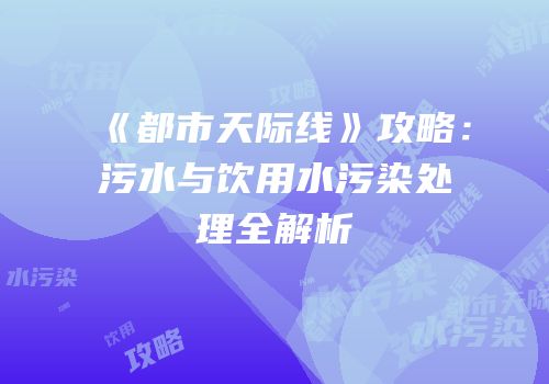 《都市天际线》攻略：污水与饮用水污染处理全解析