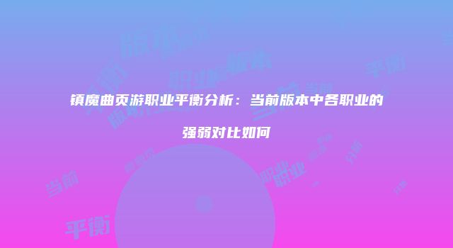 镇魔曲页游职业平衡分析:当前版本中各职业的强弱对比如何