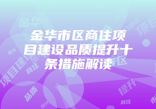 金华市区商住项目建设品质提升十条措施解读