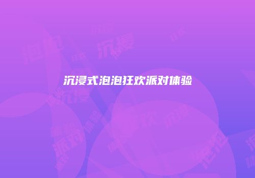 沉浸式泡泡狂欢派对体验