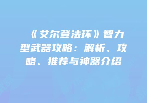 《艾尔登法环》智力型武器攻略：解析、攻略、推荐与神器介绍