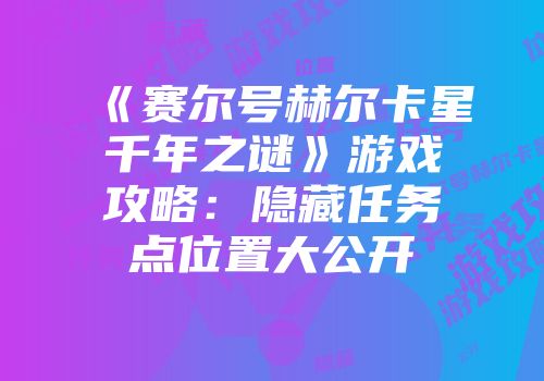 《赛尔号赫尔卡星千年之谜》游戏攻略:隐藏任务点位置大公开