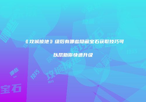 《攻城掠地》级后有哪些隐藏宝石获取技巧可以帮助你快速升级