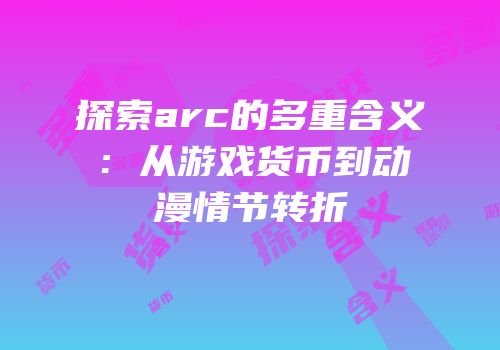 探索arc的多重含义：从游戏货币到动漫情节转折
