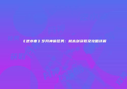 《逆水寒》岁月神偷任务：桃木剑获取及攻略详解