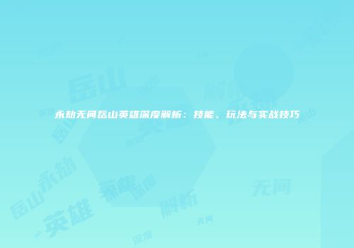 永劫无间岳山英雄深度解析：技能、玩法与实战技巧