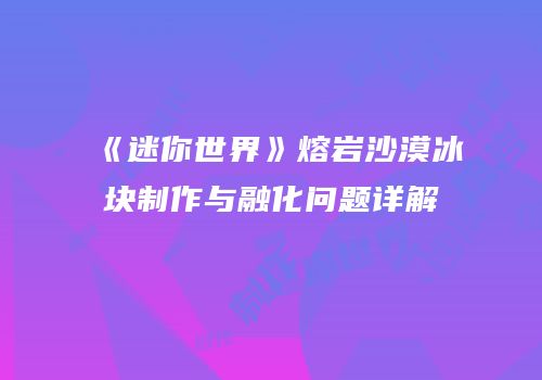 《迷你世界》熔岩沙漠冰块制作与融化问题详解