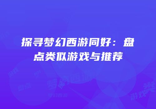探寻梦幻西游同好：盘点类似游戏与推荐