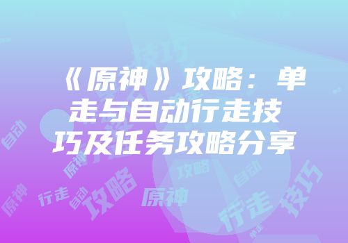 《原神》攻略：单走与自动行走技巧及任务攻略分享