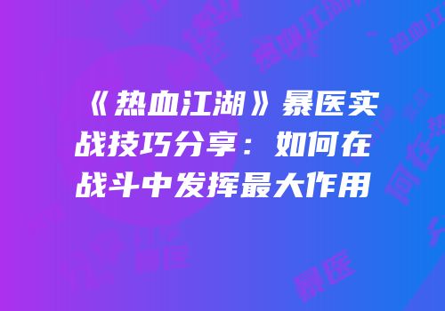 《热血江湖》暴医实战技巧分享:如何在战斗中发挥最大作用