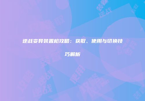 逆战变异装置枪攻略：获取、使用与切换技巧解析