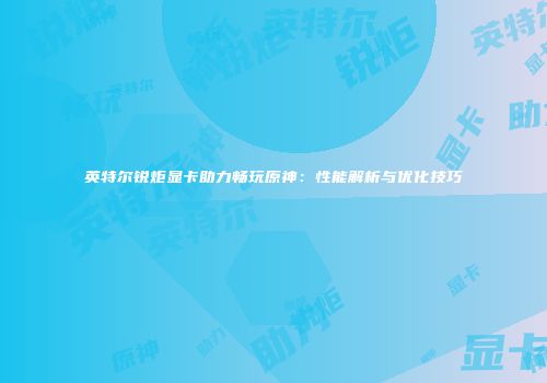 英特尔锐炬显卡助力畅玩原神：性能解析与优化技巧