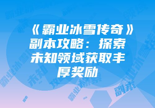 《霸业冰雪传奇》副本攻略：探索未知领域获取丰厚奖励