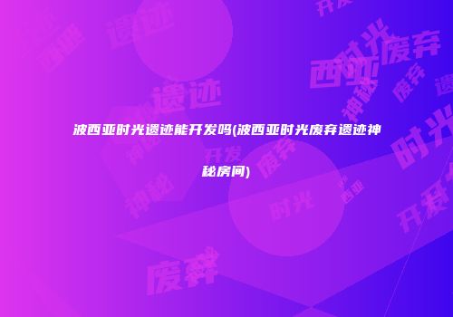 波西亚时光遗迹能开发吗(波西亚时光废弃遗迹神秘房间)