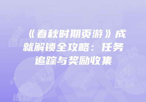 《春秋时期页游》成就解锁全攻略：任务追踪与奖励收集