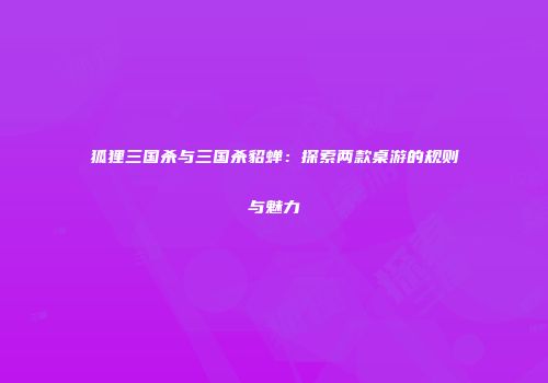 狐狸三国杀与三国杀貂蝉：探索两款桌游的规则与魅力