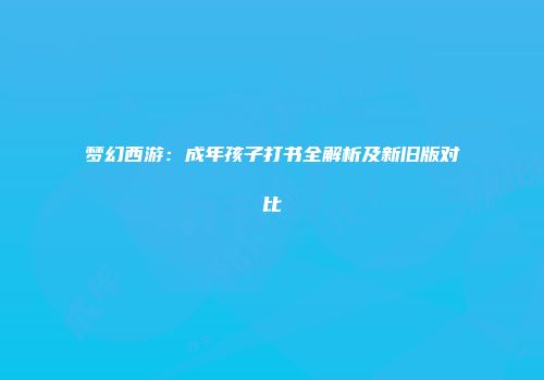 梦幻西游：成年孩子打书全解析及新旧版对比