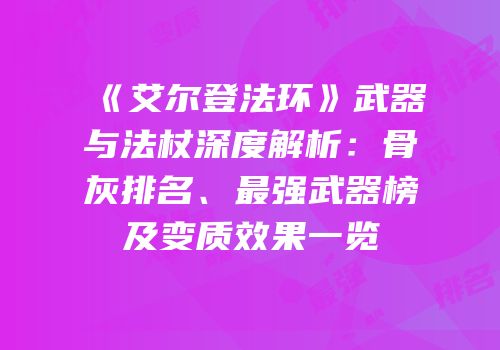 《艾尔登法环》武器与法杖深度解析：骨灰排名、最强武器榜及变质效果一览
