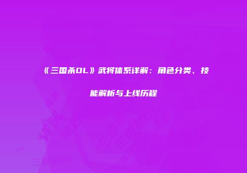 《三国杀OL》武将体系详解：角色分类、技能解析与上线历程