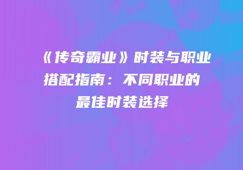 《传奇霸业》时装与职业搭配指南：不同职业的最佳时装选择
