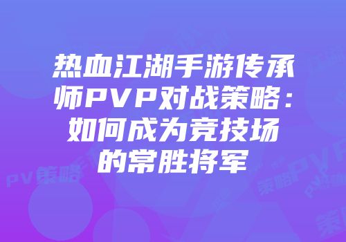 热血江湖手游传承师PVP对战策略：如何成为竞技场的常胜将军