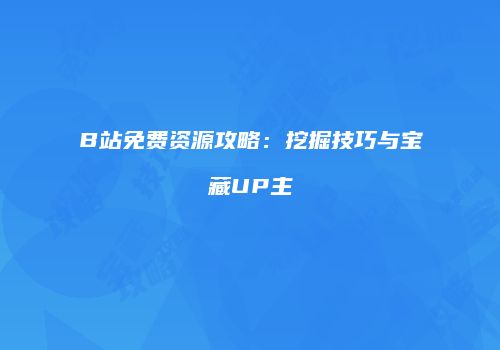 B站免费资源攻略：挖掘技巧与宝藏UP主