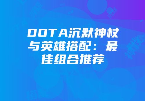 DOTA沉默神杖与英雄搭配：最佳组合推荐