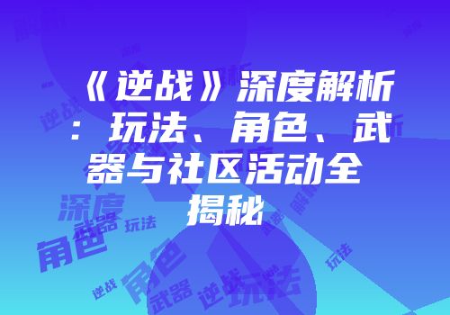 《逆战》深度解析：玩法、角色、武器与社区活动全揭秘