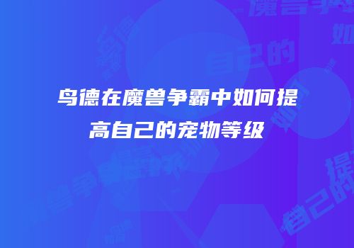 鸟德在魔兽争霸中如何提高自己的宠物等级