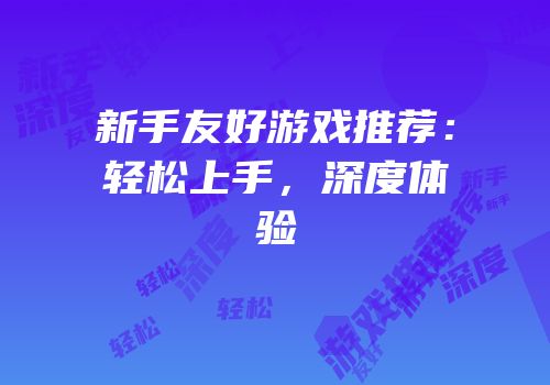 新手友好游戏推荐：轻松上手，深度体验