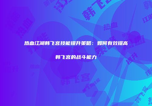 热血江湖韩飞宫技能提升策略:如何有效提高韩飞宫的战斗能力