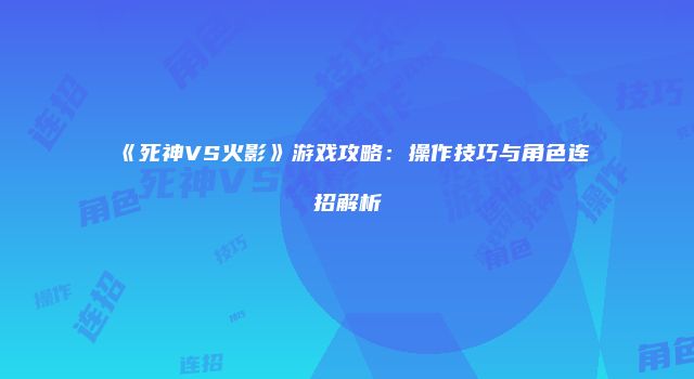 《死神VS火影》游戏攻略：操作技巧与角色连招解析