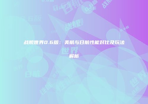 战舰世界0.6版：美航与日航性能对比及玩法解析
