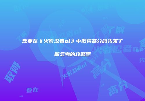想要在《火影忍者ol》中取得高分吗先来了解忍考的攻略吧