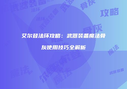 艾尔登法环攻略：武器装备魔法骨灰使用技巧全解析