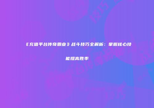 《充值平台传奇霸业》战斗技巧全解析：掌握核心技能提高胜率