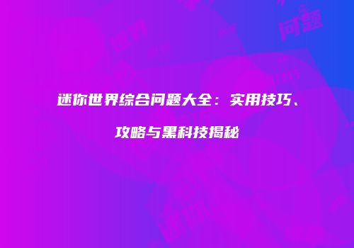 迷你世界综合问题大全：实用技巧、攻略与黑科技揭秘