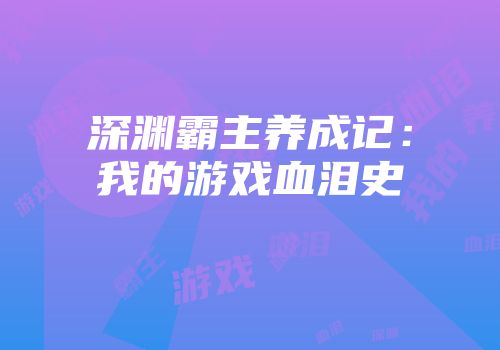 深渊霸主养成记：我的游戏血泪史