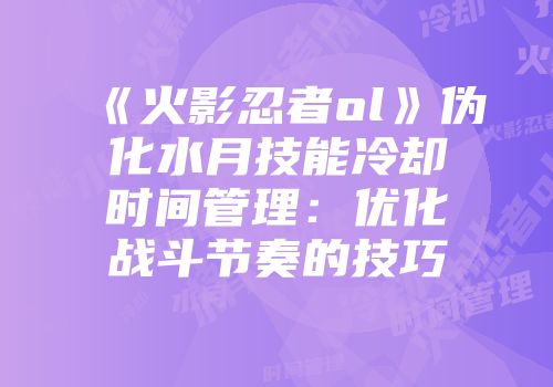 《火影忍者ol》伪化水月技能冷却时间管理：优化战斗节奏的技巧