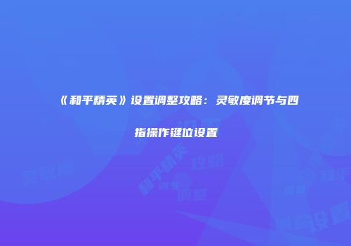 《和平精英》设置调整攻略：灵敏度调节与四指操作键位设置