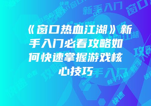 《窗口热血江湖》新手入门必看攻略如何快速掌握游戏核心技巧