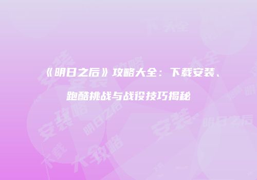 《明日之后》攻略大全：下载安装、跑酷挑战与战役技巧揭秘