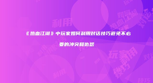 《热血江湖》中玩家如何利用对话技巧避免不必要的冲突和仇怨