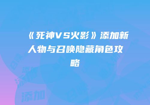 《死神VS火影》添加新人物与召唤隐藏角色攻略