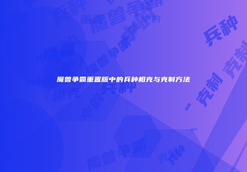 魔兽争霸重置版中的兵种相克与克制方法