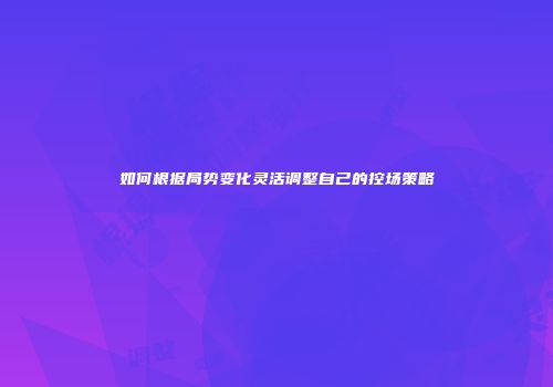 如何根据局势变化灵活调整自己的控场策略